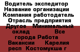 Водитель-экспедитор › Название организации ­ Компания-работодатель › Отрасль предприятия ­ Другое › Минимальный оклад ­ 27 000 - Все города Работа » Вакансии   . Карелия респ.,Костомукша г.